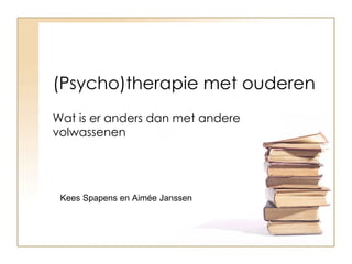 (Psycho)therapie met ouderen Wat is er anders dan met andere volwassenen Kees Spapens en Aimée Janssen 