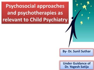 By- Dr. Sunil Suthar
Psychosocial approaches
and psychotherapies as
relevant to Child Psychiatry
Under Guidance of
Dr. Yogesh Satija
 