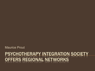 PSYCHOTHERAPY INTEGRATION SOCIETY
OFFERS REGIONAL NETWORKS
Maurice Prout
 