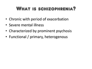 What is schizophrenia?
• Chronic with period of exacerbation
• Severe mental illness
• Characterized by prominent psychosis
• Functional / primary, heterogenous
 