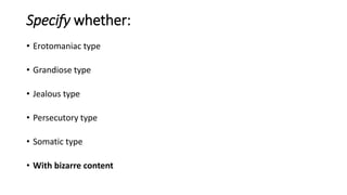Specify whether:
• Erotomaniac type
• Grandiose type
• Jealous type
• Persecutory type
• Somatic type
• With bizarre content
 