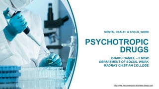 PSYCHOTROPIC
DRUGS
ISHAKU DANIEL – II MSW
DEPARTMENT OF SOCIAL WORK
MADRAS CHISTIAN COLLEGE
MENTAL HEALTH & SOCIAL WORK
http://www.free-powerpoint-templates-design.com
 