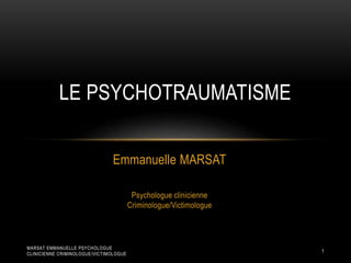 Emmanuelle MARSAT
Psychologue clinicienne
Criminologue/Victimologue
LE PSYCHOTRAUMATISME
1
MARSAT EMMANUELLE PSYCHOLOGUE
CLINICIENNE CRIMINOLOGUE/VICTIMOLOGUE
 