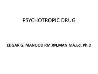 PSYCHOTROPIC DRUG 
EDGAR G. MANOOD RM,RN,MAN,MA.Ed, Ph.D 
 