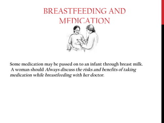 BREASTFEEDING AND
MEDICATION
Some medication may be passed on to an infant through breast milk.
A woman should Always discuss the risks and benefits of taking
medication while breastfeeding with her doctor.
 