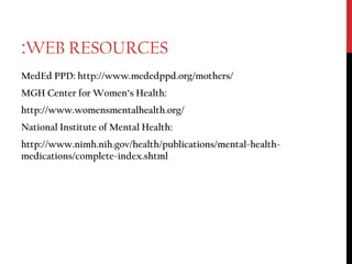 WEB RESOURCES:
MedEd PPD: http://www.mededppd.org/mothers/
MGH Center for Women’s Health:
http://www.womensmentalhealth.org/
National Institute of Mental Health:
http://www.nimh.nih.gov/health/publications/mental-health-
medications/complete-index.shtml
 