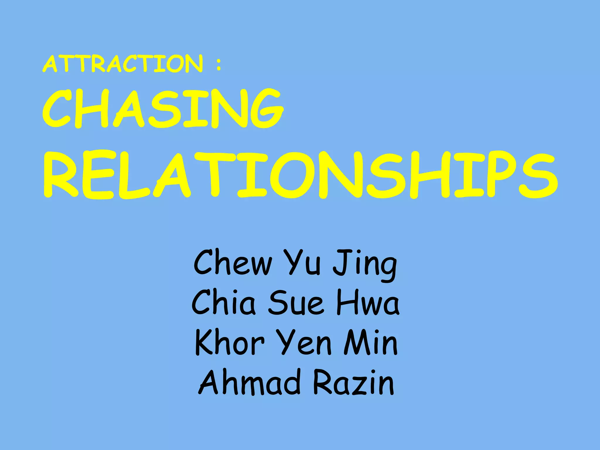 ATTRACTION :
CHASING
RELATIONSHIPS
Chew Yu Jing
Chia Sue Hwa
Khor Yen Min
Ahmad Razin
