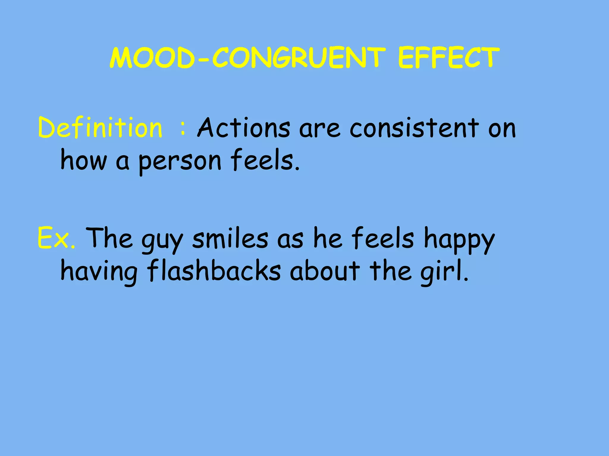 MOOD-CONGRUENT EFFECT
Definition : Actions are consistent on
how a person feels.
Ex. The guy smiles as he feels happy
having flashbacks about the girl.