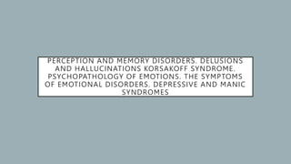 PERCEPTION AND MEMORY DISORDERS. DELUSIONS
AND HALLUCINATIONS KORSAKOFF SYNDROME.
PSYCHOPATHOLOGY OF EMOTIONS. THE SYMPTOMS
OF EMOTIONAL DISORDERS. DEPRESSIVE AND MANIC
SYNDROMES
 