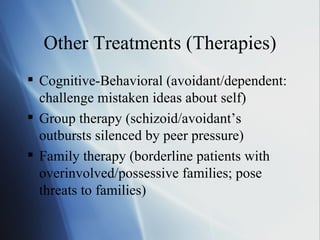 Other Treatments (Therapies) Cognitive-Behavioral (avoidant/dependent: challenge mistaken ideas about self) Group therapy (schizoid/avoidant’s outbursts silenced by peer pressure) Family therapy (borderline patients with overinvolved/possessive families; pose threats to families) 