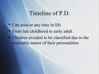 Timeline of P.D. Can arise at any time in life From late childhood to early adult Children avoided to be classified due to the malleable nature of their personalities 