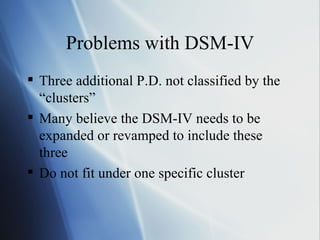 Problems with DSM-IV Three additional P.D. not classified by the “clusters” Many believe the DSM-IV needs to be expanded or revamped to include these three  Do not fit under one specific cluster 