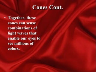Cones Cont.Cones Cont.
• Together, theseTogether, these
cones can sensecones can sense
combinations ofcombinations of
light waves thatlight waves that
enable our eyes toenable our eyes to
see millions ofsee millions of
colors.colors.
 
