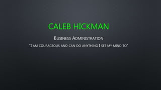 CALEB HICKMAN
BUSINESS ADMINISTRATION
“I AM COURAGEOUS AND CAN DO ANYTHING I SET MY MIND TO”
 