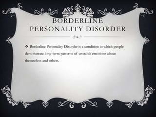 BORDERLINE
   PERSONALITY DISORDER

 Borderline Personality Disorder is a condition in which people
demonstrate long-term patterns of unstable emotions about
themselves and others.
 