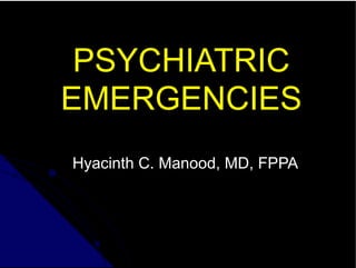 PSYCHIATRIC
EMERGENCIES
Hyacinth C. Manood, MD, FPPA
 