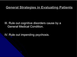General Strategies in Evaluating Patients
III. Rule out cognitive disorders cause by a
General Medical Condition.
IV. Rule out impending psychosis.
 