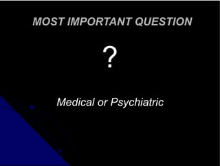 MOST IMPORTANT QUESTION
?
Medical or Psychiatric
 
