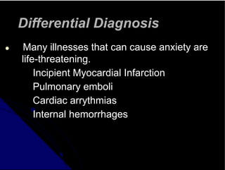 Differential Diagnosis
● Many illnesses that can cause anxiety are
life-threatening.
Incipient Myocardial Infarction
Pulmonary emboli
Cardiac arrythmias
Internal hemorrhages
 