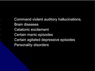 • Command violent auditory hallucinations.
• Brain diseases
• Catatonic excitement
• Certain manic episodes
• Certain agitated depressive episodes
• Personality disorders
 