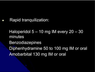 ● Rapid tranquilization:
Haloperidol 5 – 10 mg IM every 20 – 30
minutes
Benzodiazepines
Diphenhydramine 50 to 100 mg IM or oral
Amobarbital 130 mg IM or oral
 