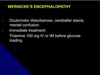 WERNICKE’S ENCEPHALOPATHY
- Oculomotor disturbances, cerebellar ataxia,
mental confusion
- Immediate treatment:
Thiamine 100 mg IV or IM before glucose
loading
 