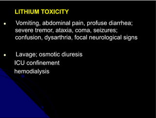 LITHIUM TOXICITY
● Vomiting, abdominal pain, profuse diarrhea;
severe tremor, ataxia, coma, seizures;
confusion, dysarthria, focal neurological signs
● Lavage; osmotic diuresis
ICU confinement
hemodialysis
 