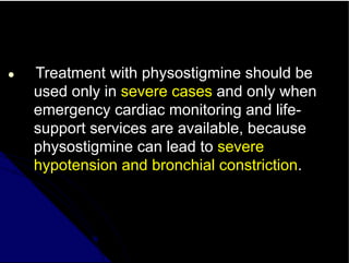 ● Treatment with physostigmine should be
used only in severe cases and only when
emergency cardiac monitoring and life-
support services are available, because
physostigmine can lead to severe
hypotension and bronchial constriction.
 