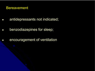 Bereavement
● antidepressants not indicated;
● benzodiazepines for sleep;
● encouragement of ventilation
 