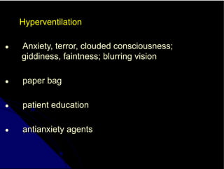 Hyperventilation
● Anxiety, terror, clouded consciousness;
giddiness, faintness; blurring vision
● paper bag
● patient education
● antianxiety agents
 