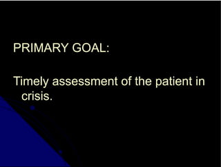 PRIMARY GOAL:
Timely assessment of the patient in
crisis.
 