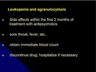 Leukopenia and agranulocytosis
● Side effects within the first 2 months of
treatment with antipsychotics
● sore throat, fever, etc.,
● obtain immediate blood count
● discontinue drug; hospitalize if necessary
 