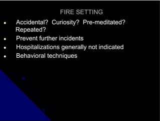 FIRE SETTING
● Accidental? Curiosity? Pre-meditated?
Repeated?
● Prevent further incidents
● Hospitalizations generally not indicated
● Behavioral techniques
 