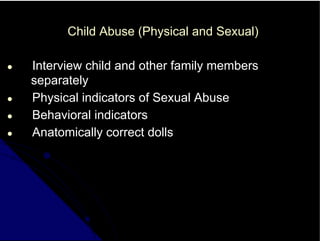 Child Abuse (Physical and Sexual)
● Interview child and other family members
separately
● Physical indicators of Sexual Abuse
● Behavioral indicators
● Anatomically correct dolls
 