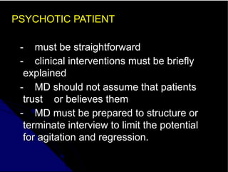 PSYCHOTIC PATIENT
- must be straightforward
- clinical interventions must be briefly
explained
- MD should not assume that patients
trust or believes them
- MD must be prepared to structure or
terminate interview to limit the potential
for agitation and regression.
 