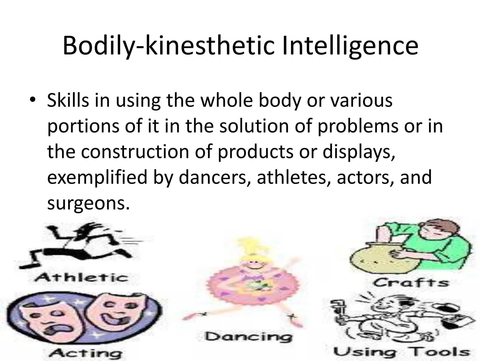 Bodily-kinesthetic Intelligence
• Skills in using the whole body or various
  portions of it in the solution of problems or in
  the construction of products or displays,
  exemplified by dancers, athletes, actors, and
  surgeons.
 