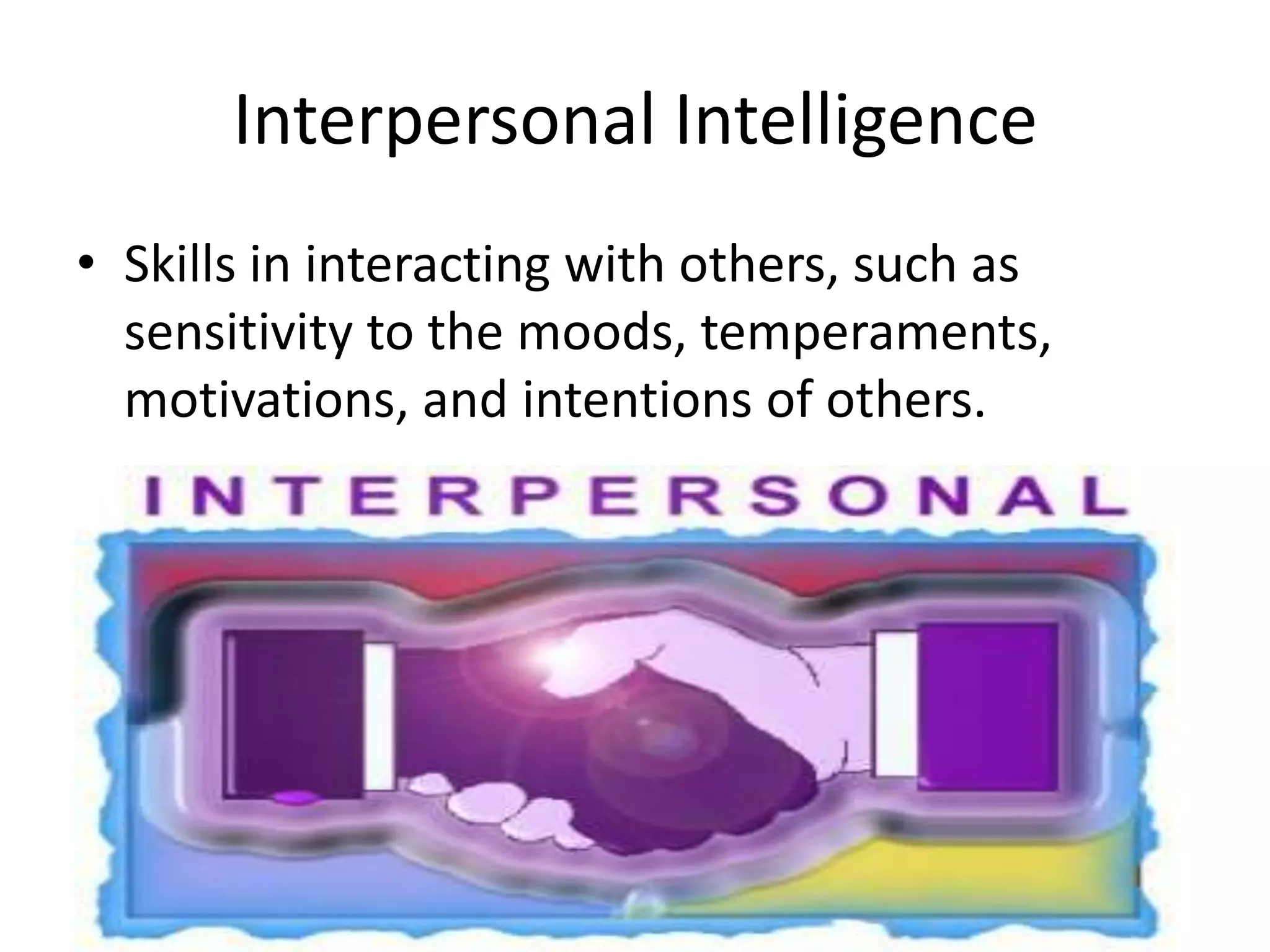 Interpersonal Intelligence
• Skills in interacting with others, such as
  sensitivity to the moods, temperaments,
  motivations, and intentions of others.
 