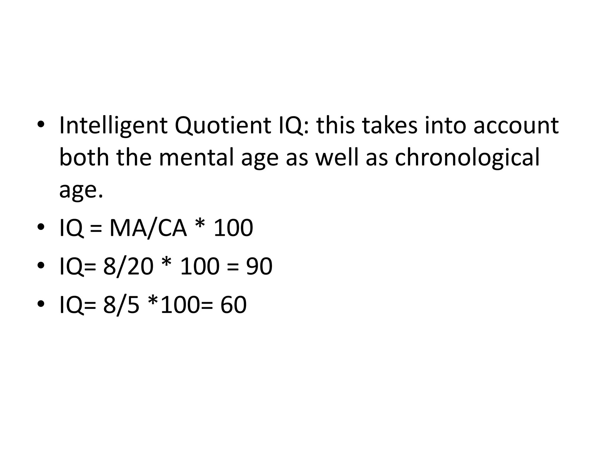 • Intelligent Quotient IQ: this takes into account
  both the mental age as well as chronological
  age.
• IQ = MA/CA * 100
• IQ= 8/20 * 100 = 90
• IQ= 8/5 *100= 60
 