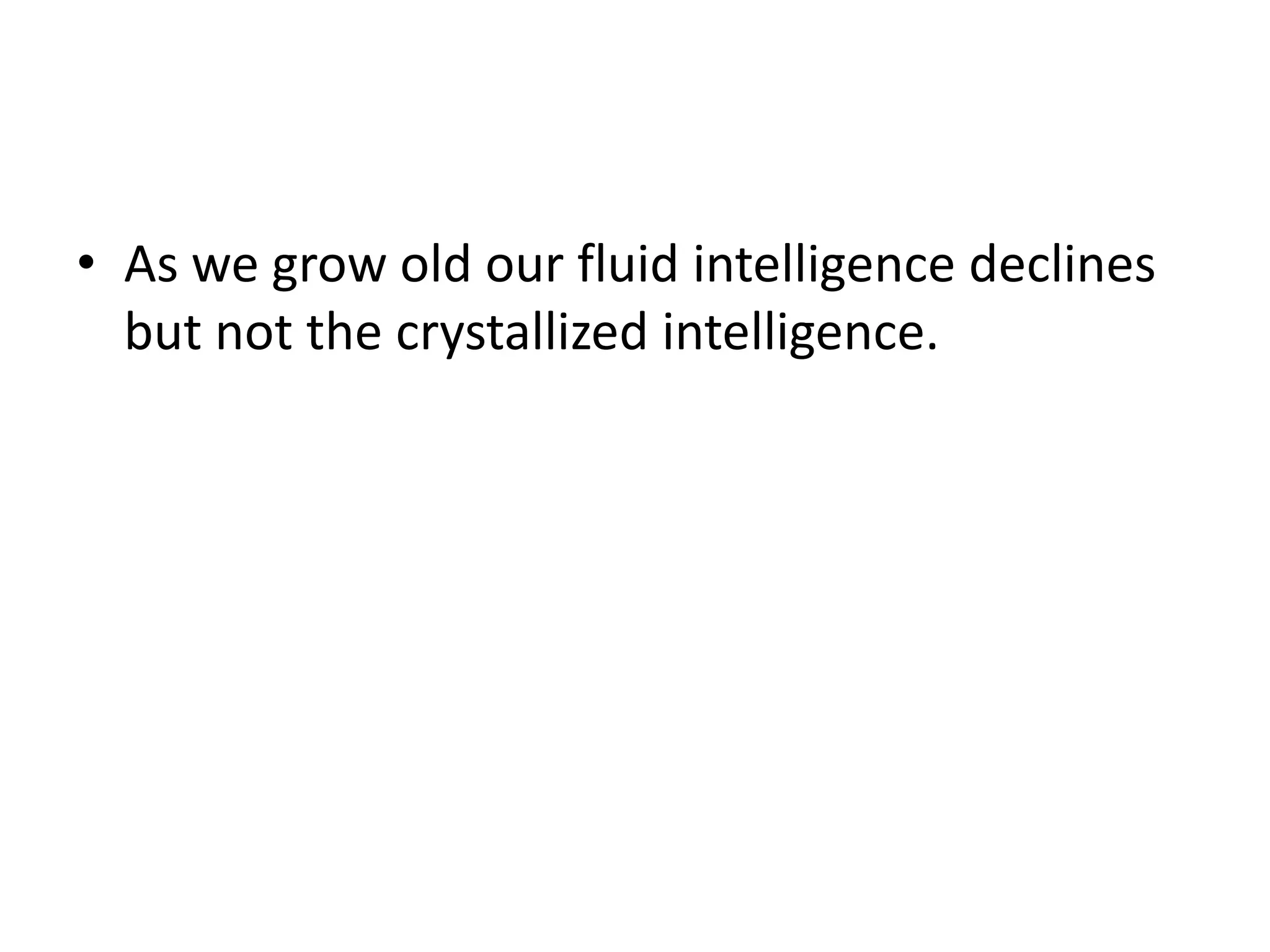 • As we grow old our fluid intelligence declines
  but not the crystallized intelligence.
 