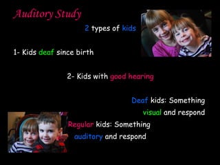 Auditory Study 2  types of  kids 1- Kids  deaf  since birth 2- Kids with  good hearing Deaf  kids: Something  visual  and respond  Regular  kids: Something  auditory  and respond 