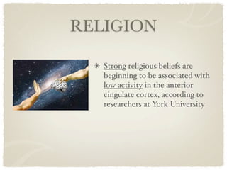 RELIGION

   Strong religious beliefs are
   beginning to be associated with
   low activity in the anterior
   cingulate cortex, according to
   researchers at York University
 