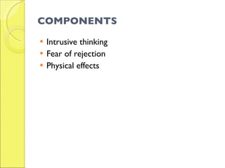 COMPONENTS <ul><li>Intrusive thinking </li></ul><ul><li>Fear of rejection </li></ul><ul><li>Physical effects </li></ul>