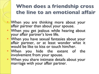 When does a friendship cross the line to an emotional affair <ul><li>When you are thinking more about your affair partner ...
