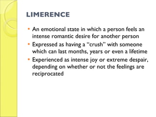 LIMERENCE <ul><li>An emotional state in which a person feels an intense romantic desire for another person </li></ul><ul><...