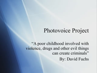 Photovoice Project “ A poor childhood involved with violence, drugs and other evil things can create criminals” By: David Fuchs 