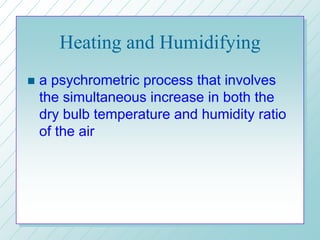 Heating and Humidifying
a psychrometric process that involves
the simultaneous increase in both the
dry bulb temperature and humidity ratio
of the air
 