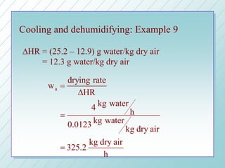Cooling and dehumidifying: Example 9
a
drying rate
w
HR
kg water4
h
kg water0.0123
kg dry air
kg dry air
325.2
h
=
∆
=
=
∆HR = (25.2 – 12.9) g water/kg dry air
= 12.3 g water/kg dry air
 