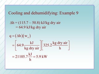 Cooling and dehumidifying: Example 9
( )( )aq h w
kJ kg dry air
64.9 325.2
kg dry air h
kJ
21105.7 5.9 kW
h
= ∆
   
=      
= =
∆h = (115.7 – 50.8) kJ/kg dry air
= 64.9 kJ/kg dry air
 