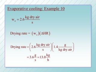 Evaporative cooling: Example 10
kg dry air g
Drying rate 2.6 1.4
s kg dry air
g kg
3.6 13.0
s h
  
=   
  
= =
a
kg dry air
w 2.6
s
=
( )( )aDrying rate = w HR∆
 