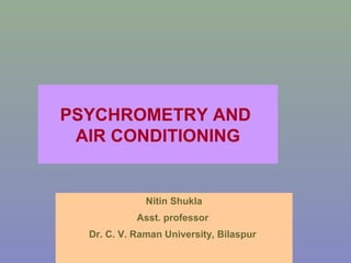 PSYCHROMETRY AND
AIR CONDITIONING
Nitin Shukla
Asst. professor
Dr. C. V. Raman University, Bilaspur
 